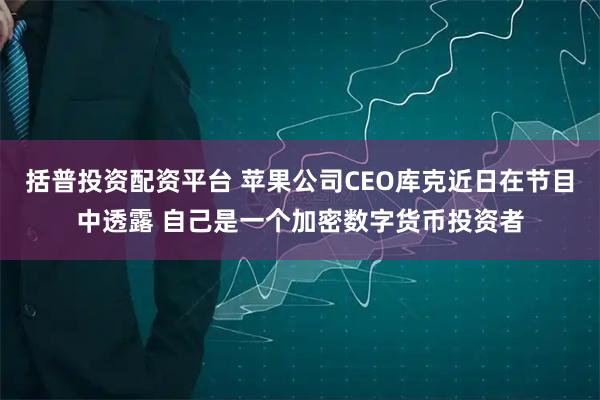 括普投资配资平台 苹果公司CEO库克近日在节目中透露 自己是一个加密数字货币投资者