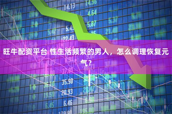 旺牛配资平台 性生活频繁的男人，怎么调理恢复元气？