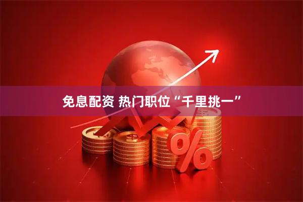 免息配资 热门职位“千里挑一”