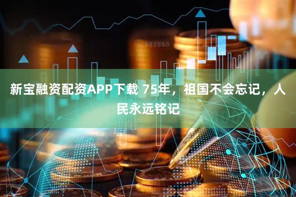 新宝融资配资APP下载 75年，祖国不会忘记，人民永远铭记