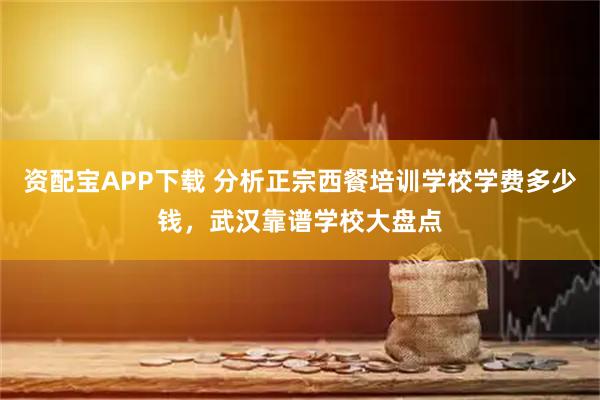 资配宝APP下载 分析正宗西餐培训学校学费多少钱，武汉靠谱学校大盘点