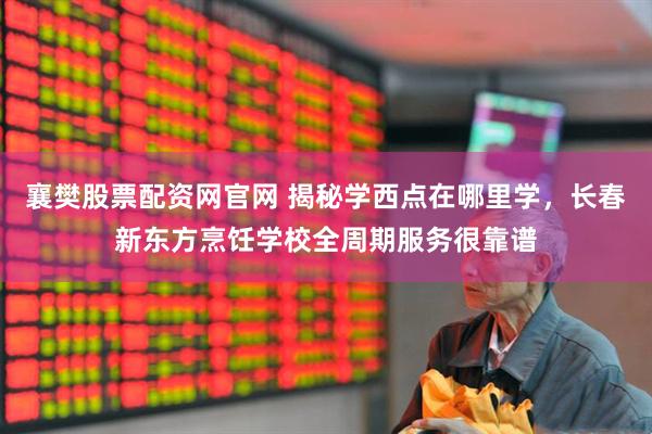 襄樊股票配资网官网 揭秘学西点在哪里学，长春新东方烹饪学校全周期服务很靠谱