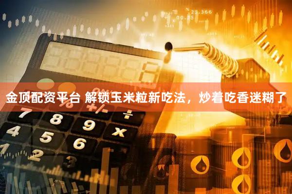 金顶配资平台 解锁玉米粒新吃法，炒着吃香迷糊了