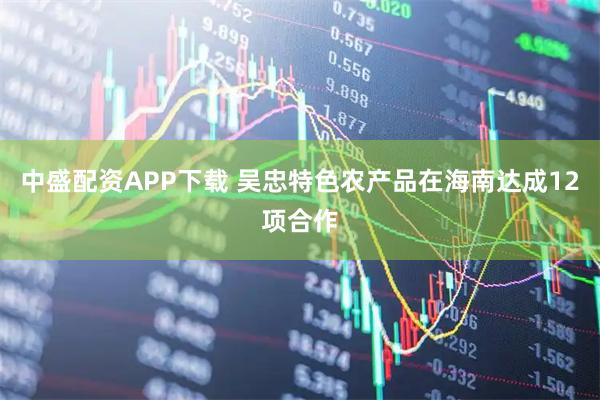 中盛配资APP下载 吴忠特色农产品在海南达成12项合作