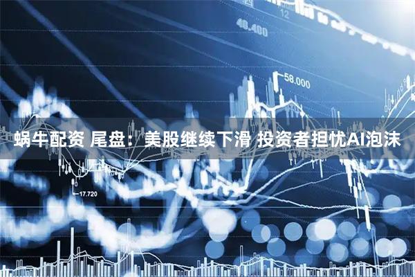 蜗牛配资 尾盘：美股继续下滑 投资者担忧AI泡沫