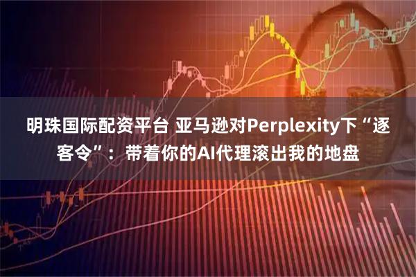 明珠国际配资平台 亚马逊对Perplexity下“逐客令”：带着你的AI代理滚出我的地盘