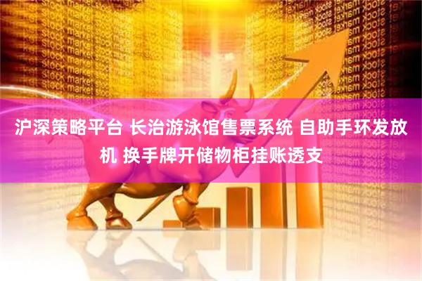 沪深策略平台 长治游泳馆售票系统 自助手环发放机 换手牌开储物柜挂账透支