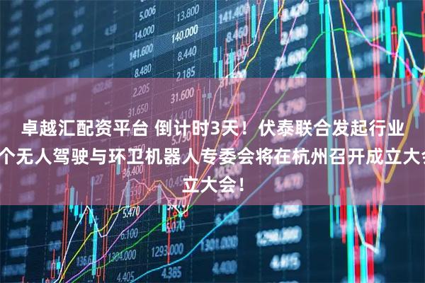 卓越汇配资平台 倒计时3天！伏泰联合发起行业首个无人驾驶与环卫机器人专委会将在杭州召开成立大会！