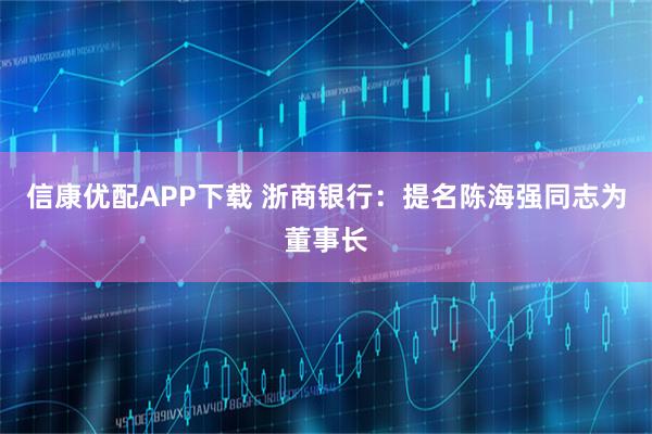 信康优配APP下载 浙商银行：提名陈海强同志为董事长