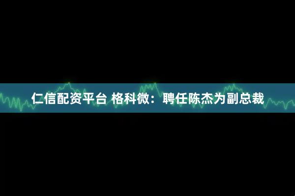 仁信配资平台 格科微：聘任陈杰为副总裁