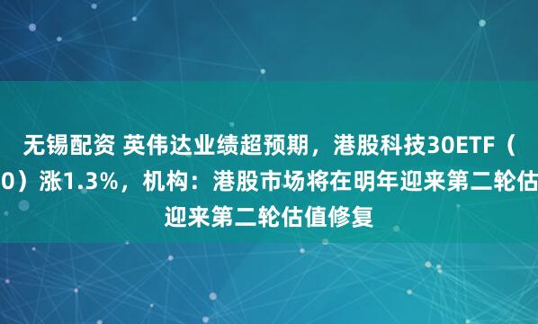 无锡配资 英伟达业绩超预期，港股科技30ETF（513160）涨1.3%，机构：港股市场将在明年迎来第二轮估值修复