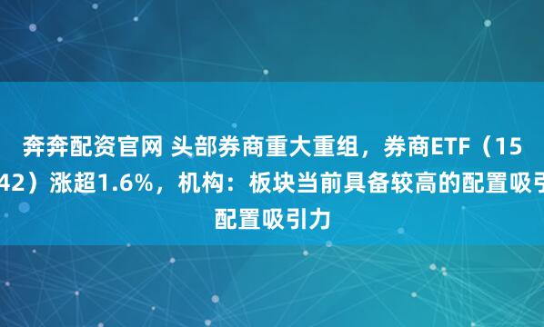 奔奔配资官网 头部券商重大重组，券商ETF（159842）涨超1.6%，机构：板块当前具备较高的配置吸引力
