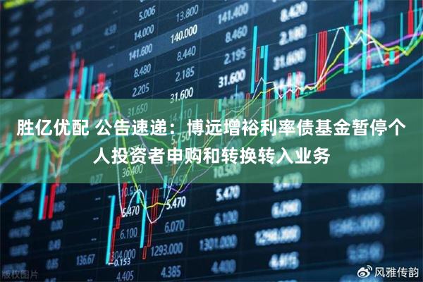 胜亿优配 公告速递：博远增裕利率债基金暂停个人投资者申购和转换转入业务