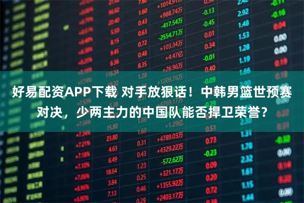 好易配资APP下载 对手放狠话！中韩男篮世预赛对决，少两主力的中国队能否捍卫荣誉？
