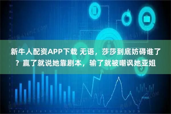 新牛人配资APP下载 无语，莎莎到底妨碍谁了？赢了就说她靠剧本，输了就被嘲讽她亚姐