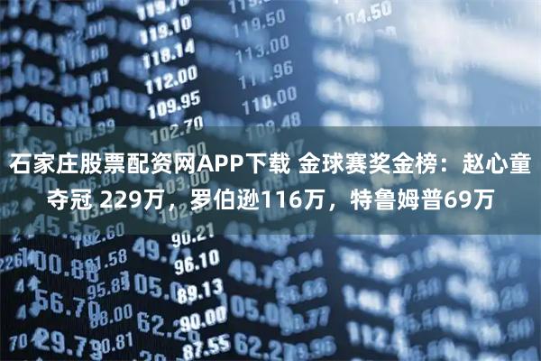 石家庄股票配资网APP下载 金球赛奖金榜：赵心童夺冠 229万，罗伯逊116万，特鲁姆普69万