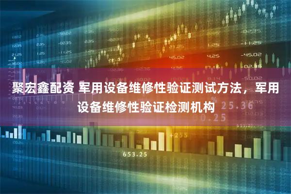 聚宏鑫配资 军用设备维修性验证测试方法，军用设备维修性验证检测机构
