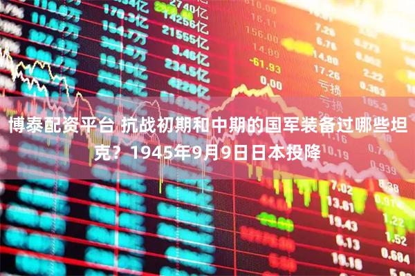 博泰配资平台 抗战初期和中期的国军装备过哪些坦克？1945年9月9日日本投降