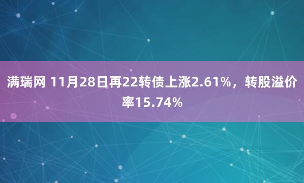 满瑞网 11月28日再22转债上涨2.61%，转股溢价率15.74%