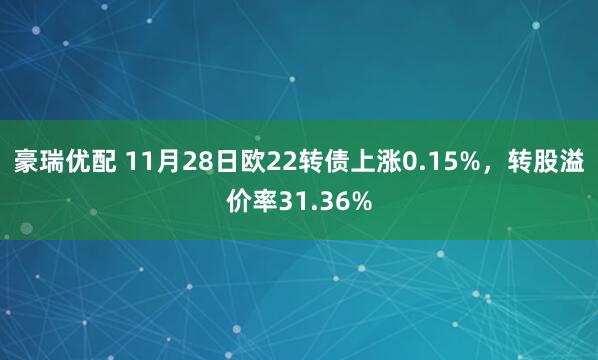 豪瑞优配 11月28日欧22转债上涨0.15%，转股溢价率31.36%
