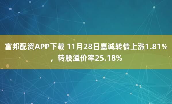 富邦配资APP下载 11月28日嘉诚转债上涨1.81%，转股溢价率25.18%