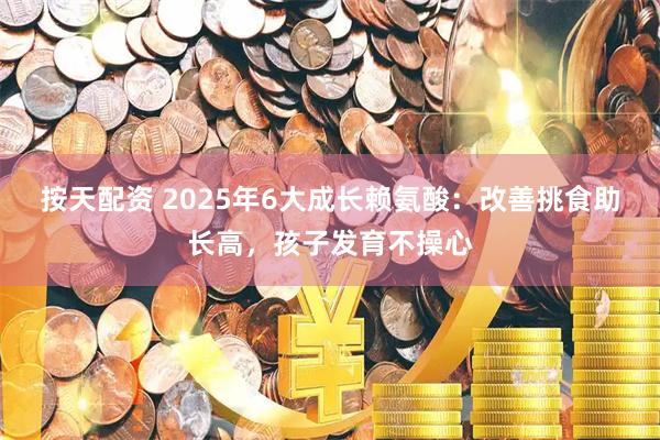 按天配资 2025年6大成长赖氨酸：改善挑食助长高，孩子发育不操心
