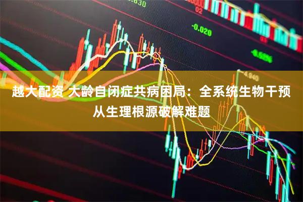 越大配资 大龄自闭症共病困局：全系统生物干预从生理根源破解难题