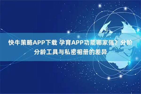 快牛策略APP下载 孕育APP功能哪家强？分阶分龄工具与私密相册的差异