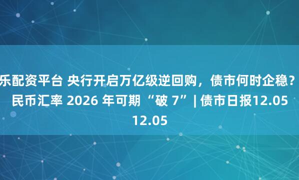 涨乐配资平台 央行开启万亿级逆回购，债市何时企稳？人民币汇率 2026 年可期 “破 7” | 债市日报12.05