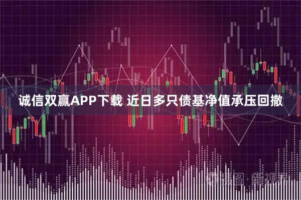 诚信双赢APP下载 近日多只债基净值承压回撤