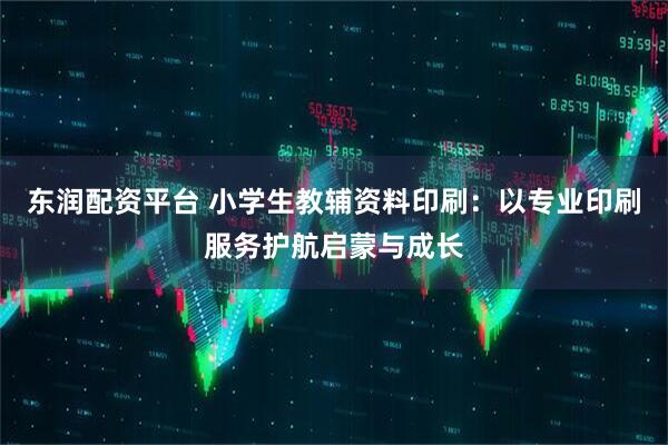 东润配资平台 小学生教辅资料印刷：以专业印刷服务护航启蒙与成长