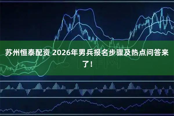 苏州恒泰配资 2026年男兵报名步骤及热点问答来了！