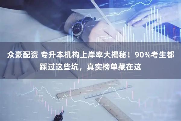 众豪配资 专升本机构上岸率大揭秘！90%考生都踩过这些坑，真实榜单藏在这