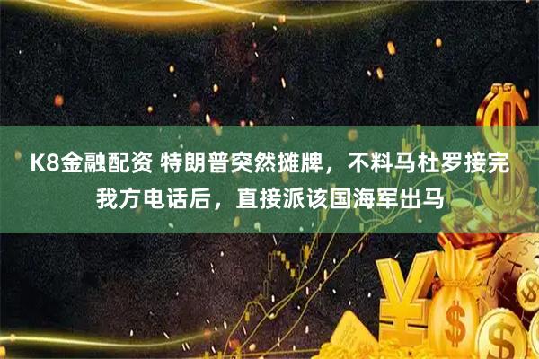 K8金融配资 特朗普突然摊牌，不料马杜罗接完我方电话后，直接派该国海军出马