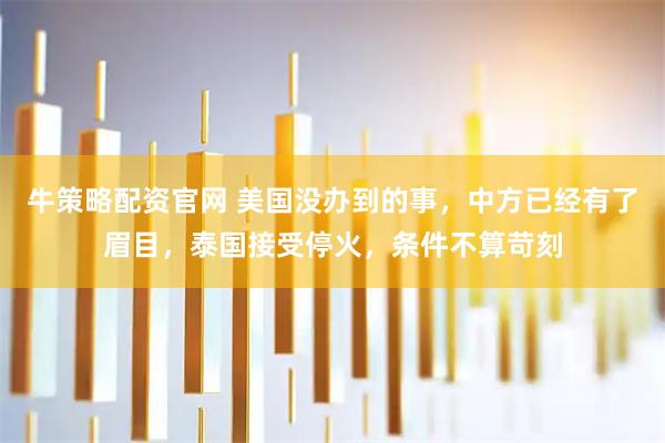 牛策略配资官网 美国没办到的事，中方已经有了眉目，泰国接受停火，条件不算苛刻