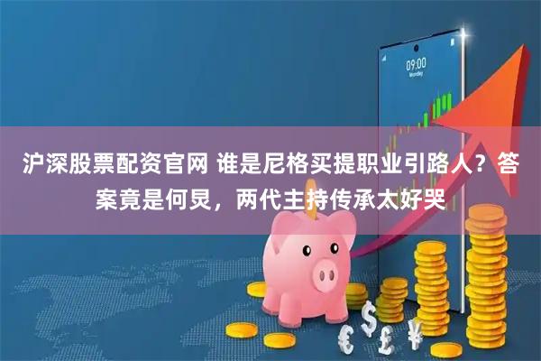 沪深股票配资官网 谁是尼格买提职业引路人？答案竟是何炅，两代主持传承太好哭
