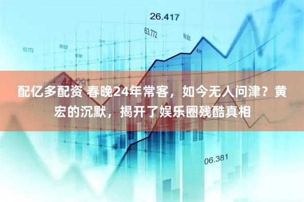 配亿多配资 春晚24年常客，如今无人问津？黄宏的沉默，揭开了娱乐圈残酷真相