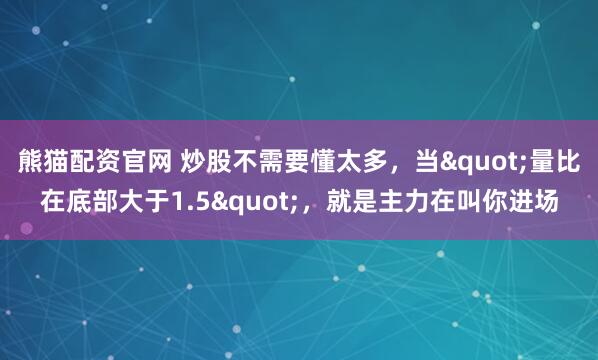 熊猫配资官网 炒股不需要懂太多，当"量比在底部大于1.5"，就是主力在叫你进场