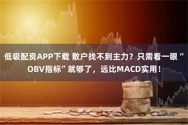 低吸配资APP下载 散户找不到主力？只需看一眼“OBV指标”就够了，远比MACD实用！