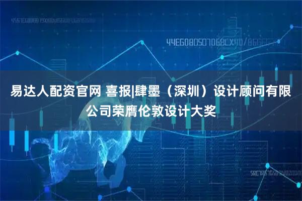 易达人配资官网 喜报|肆墨（深圳）设计顾问有限公司荣膺伦敦设计大奖