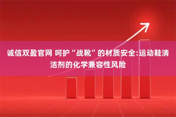 诚信双盈官网 呵护“战靴”的材质安全:运动鞋清洁剂的化学兼容性风险