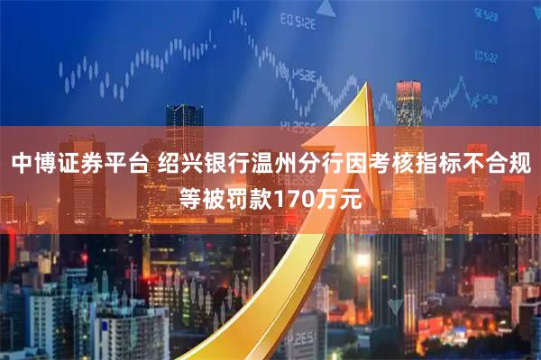 中博证券平台 绍兴银行温州分行因考核指标不合规等被罚款170万元