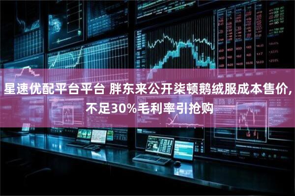星速优配平台平台 胖东来公开柒顿鹅绒服成本售价, 不足30%毛利率引抢购