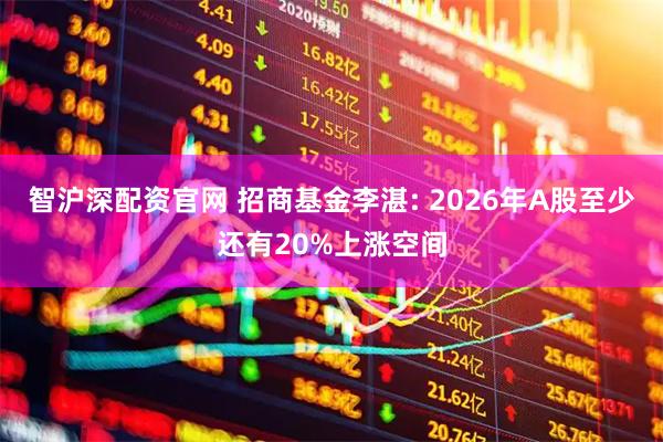 智沪深配资官网 招商基金李湛: 2026年A股至少还有20%上涨空间