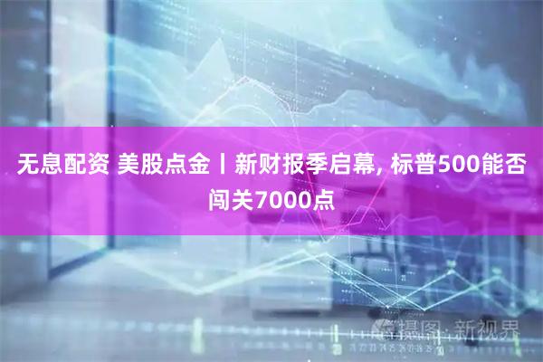 无息配资 美股点金丨新财报季启幕, 标普500能否闯关7000点