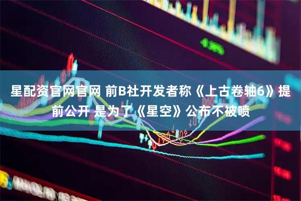 星配资官网官网 前B社开发者称《上古卷轴6》提前公开 是为了《星空》公布不被喷