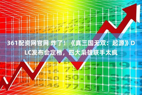 361配资网官网 炸了！《真三国无双：起源》DLC发布会定档，四大枭雄联手太疯