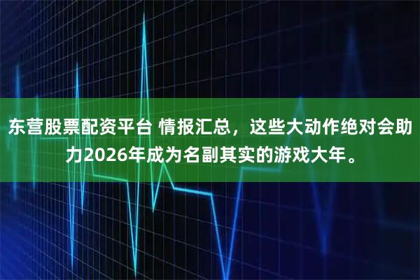 东营股票配资平台 情报汇总，这些大动作绝对会助力2026年成为名副其实的游戏大年。