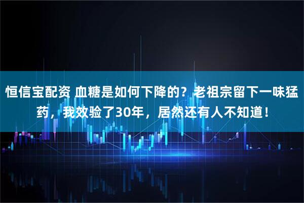 恒信宝配资 血糖是如何下降的？老祖宗留下一味猛药，我效验了30年，居然还有人不知道！