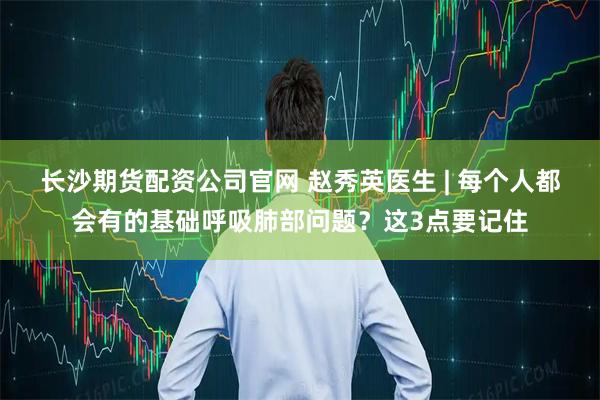 长沙期货配资公司官网 赵秀英医生 | 每个人都会有的基础呼吸肺部问题？这3点要记住